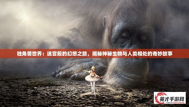 独角兽世界：迷宫般的幻想之旅，揭秘神秘生物与人类相处的奇妙故事